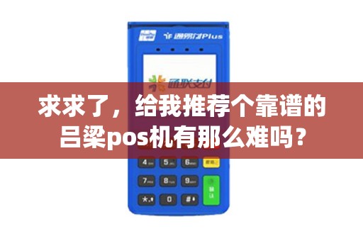 求求了，给我推荐个靠谱的吕梁pos机有那么难吗？
