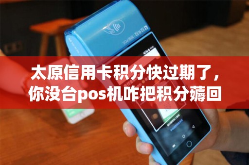 太原信用卡积分快过期了，你没台pos机咋把积分薅回来？