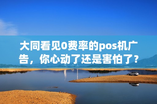 大同看见0费率的pos机广告，你心动了还是害怕了？