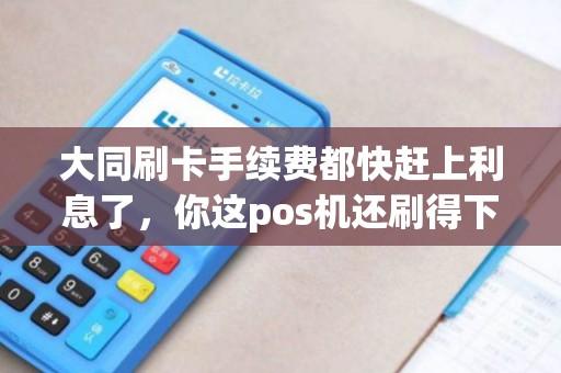 大同刷卡手续费都快赶上利息了，你这pos机还刷得下去吗？