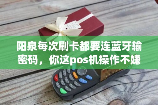 阳泉每次刷卡都要连蓝牙输密码，你这pos机操作不嫌烦？