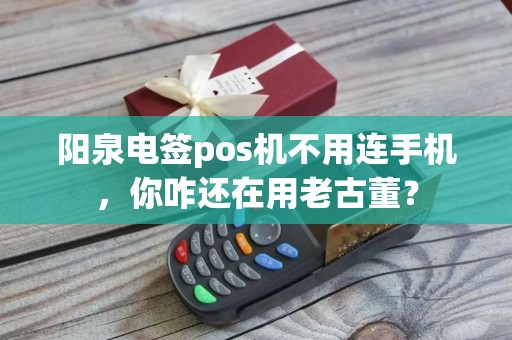 阳泉电签pos机不用连手机，你咋还在用老古董？
