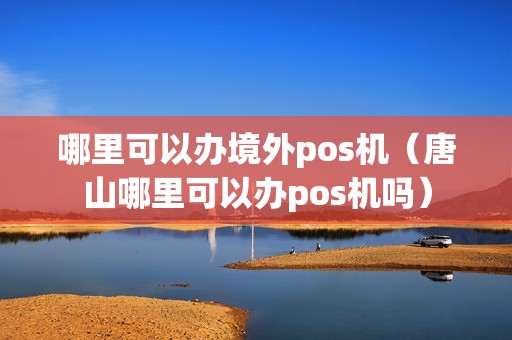 哪里可以办境外pos机（唐山哪里可以办pos机吗）