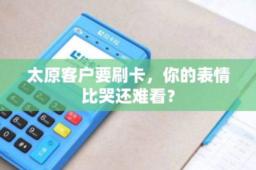 太原客户要刷卡，你的表情比哭还难看？