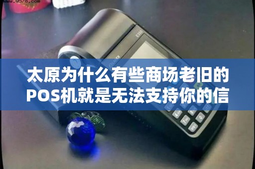 太原为什么有些商场老旧的POS机就是无法支持你的信用卡闪付？