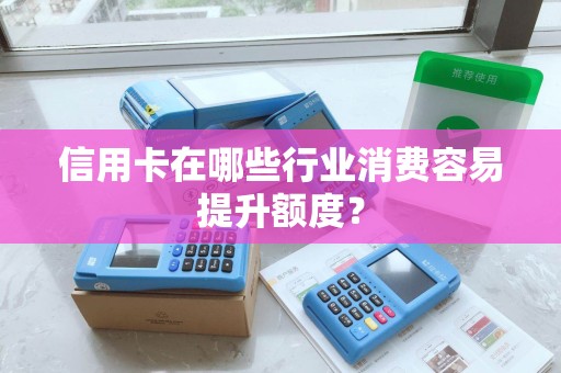 信用卡在哪些行业消费容易提升额度? 信用卡在哪些行业消费容易提升额度?