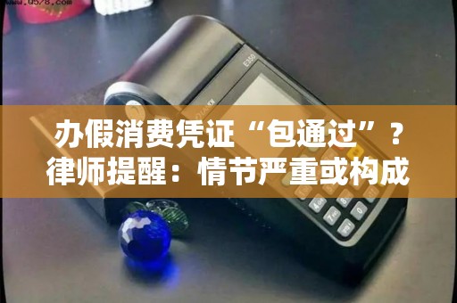 办假消费凭证“包通过”?律师提醒:情节严重或构成犯罪! 办假消费凭证“包通过”?律师提醒:情节严重或构成犯罪!