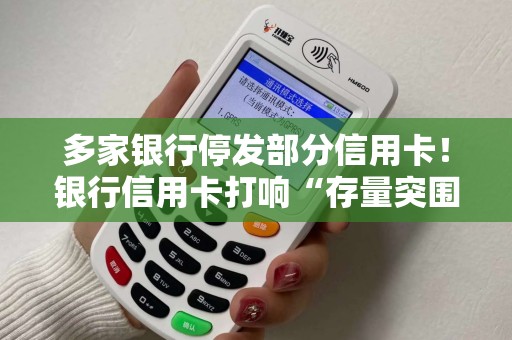 多家银行停发部分信用卡!银行信用卡打响“存量突围战”! 多家银行停发部分信用卡!银行信用卡打响“存量突围战”!