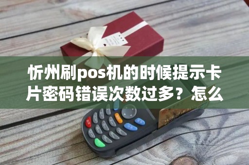 忻州刷pos机的时候提示卡片密码错误次数过多?怎么办? 忻州刷pos机的时候提示卡片密码错误次数过多?怎么办?