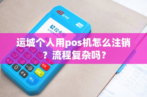 运城个人用pos机怎么注销？流程复杂吗？