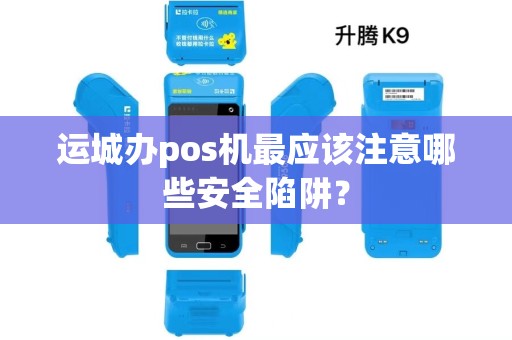 运城办pos机最应该注意哪些安全陷阱？