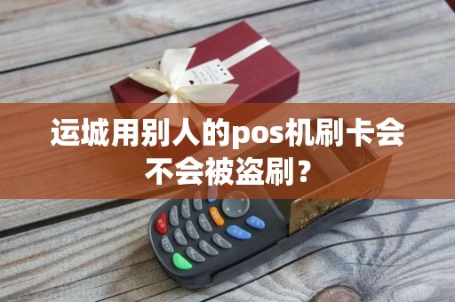 运城用别人的pos机刷卡会不会被盗刷？