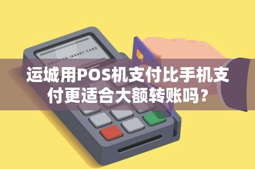 运城用POS机支付比手机支付更适合大额转账吗？