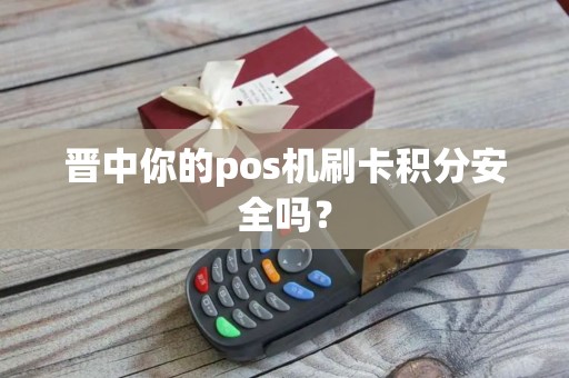 晋中你的pos机刷卡积分安全吗？