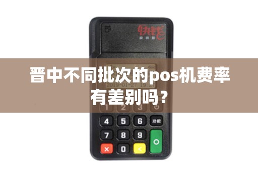 晋中不同批次的pos机费率有差别吗? 晋中不同批次的pos机费率有差别吗?
