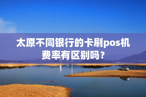 太原不同银行的卡刷pos机费率有区别吗? 太原不同银行的卡刷pos机费率有区别吗?
