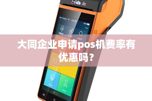 大同企业申请pos机费率有优惠吗? 大同企业申请pos机费率有优惠吗?