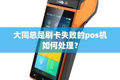 大同总是刷卡失败的pos机如何处理? 大同总是刷卡失败的pos机如何处理?