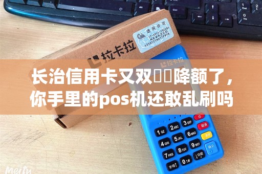 长治信用卡又双叒叕降额了，你手里的pos机还敢乱刷吗？