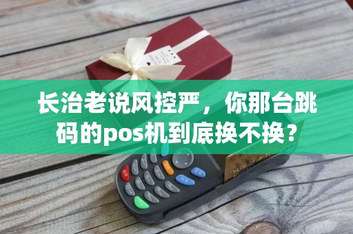 长治老说风控严，你那台跳码的pos机到底换不换？
