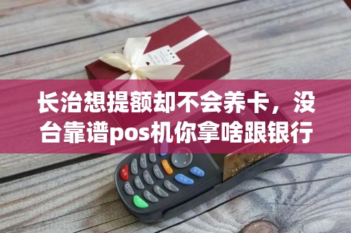 长治想提额却不会养卡，没台靠谱pos机你拿啥跟银行玩？