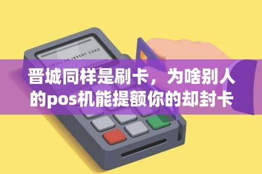 晋城同样是刷卡,为啥别人的pos机能提额你的却封卡? 晋城同样是刷卡,为啥别人的pos机能提额你的却封卡?