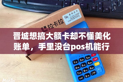 晋城想搞大额卡却不懂美化账单,手里没台pos机能行? 晋城想搞大额卡却不懂美化账单,手里没台pos机能行?