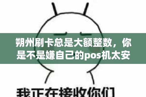 朔州刷卡总是大额整数,你是不是嫌自己的pos机太安全? 朔州刷卡总是大额整数,你是不是嫌自己的pos机太安全?