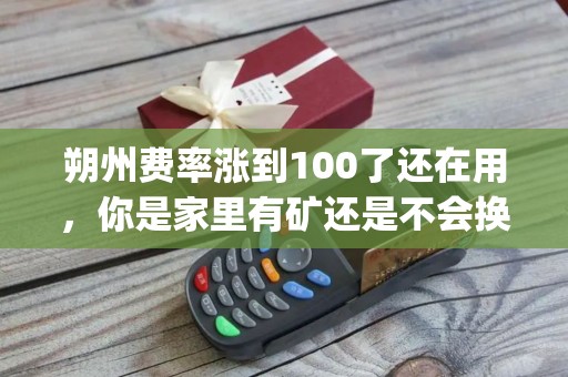朔州费率涨到100了还在用，你是家里有矿还是不会换pos机？