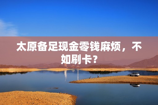 太原备足现金零钱麻烦,不如刷卡? 太原备足现金零钱麻烦,不如刷卡?