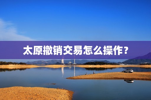 太原撤销交易怎么操作? 太原撤销交易怎么操作?