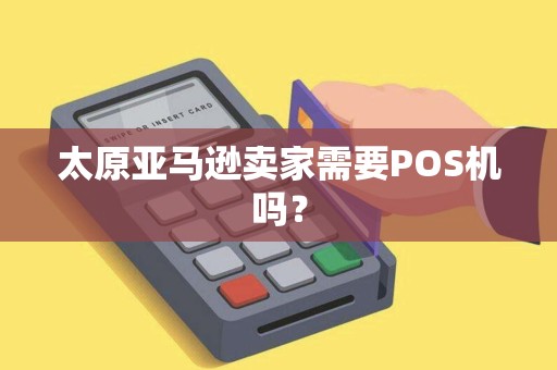 太原亚马逊卖家需要POS机吗? 太原亚马逊卖家需要POS机吗?