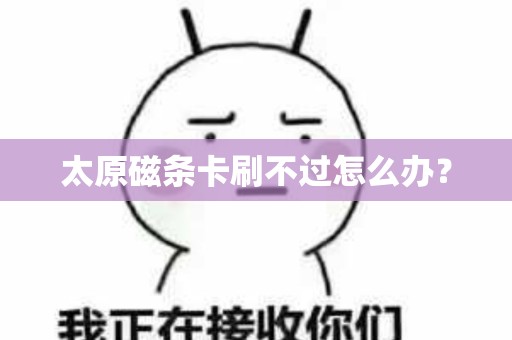 太原磁条卡刷不过怎么办? 太原磁条卡刷不过怎么办?