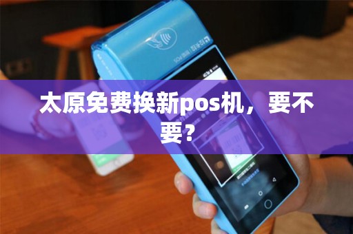 太原免费换新pos机，要不要？