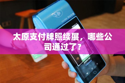 太原支付牌照续展，哪些公司通过了？
