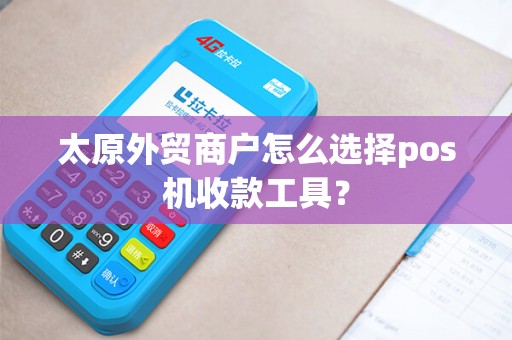 太原外贸商户怎么选择pos机收款工具? 太原外贸商户怎么选择pos机收款工具?