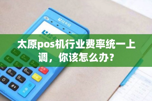 太原pos机行业费率统一上调，你该怎么办？