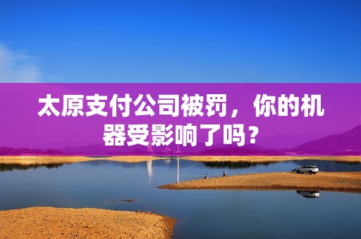 太原支付公司被罚,你的机器受影响了吗? 太原支付公司被罚,你的机器受影响了吗?