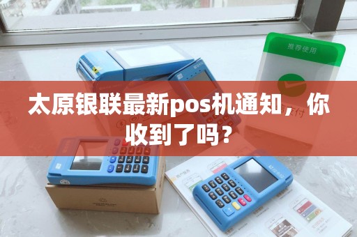 太原银联最新pos机通知,你收到了吗? 太原银联最新pos机通知,你收到了吗?