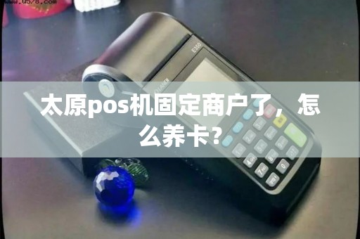 太原pos机固定商户了,怎么养卡? 太原pos机固定商户了,怎么养卡?