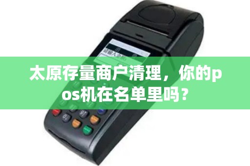 太原存量商户清理,你的pos机在名单里吗? 太原存量商户清理,你的pos机在名单里吗?