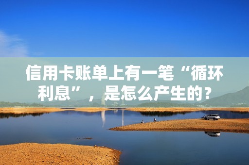 信用卡账单上有一笔“循环利息”,是怎么产生的? 信用卡账单上有一笔“循环利息”,是怎么产生的?