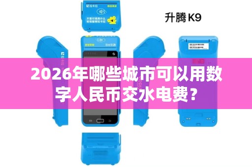 2026年哪些城市可以用数字人民币交水电费? 2026年哪些城市可以用数字人民币交水电费?