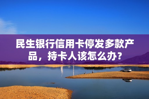 民生银行信用卡停发多款产品，持卡人该怎么办？