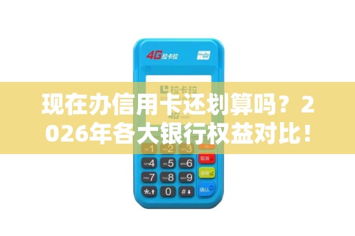 现在办信用卡还划算吗？2026年各大银行权益对比！