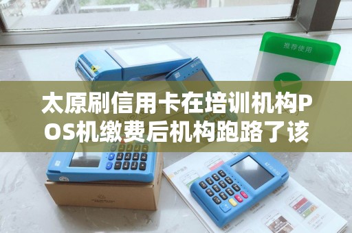 太原刷信用卡在培训机构POS机缴费后机构跑路了该怎么办? 太原刷信用卡在培训机构POS机缴费后机构跑路了该怎么办?