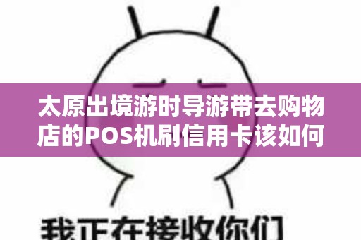 太原出境游时导游带去购物店的POS机刷信用卡该如何防坑？