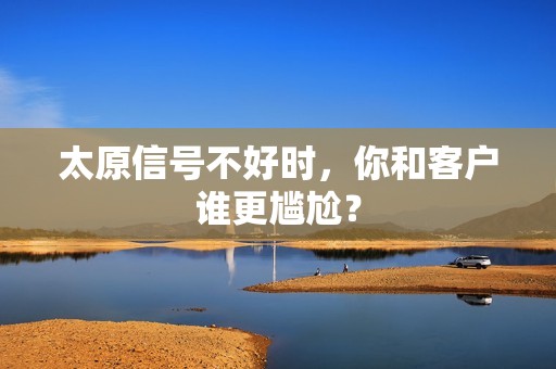 太原信号不好时,你和客户谁更尴尬? 太原信号不好时,你和客户谁更尴尬?