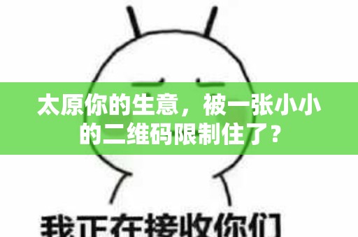 太原你的生意,被一张小小的二维码限制住了? 太原你的生意,被一张小小的二维码限制住了?