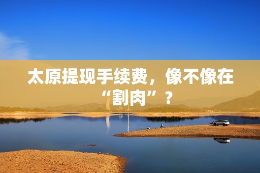 太原提现手续费,像不像在“割肉”? 太原提现手续费,像不像在“割肉”?